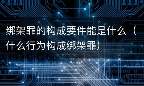 绑架罪的构成要件能是什么（什么行为构成绑架罪）