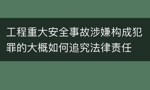 工程重大安全事故涉嫌构成犯罪的大概如何追究法律责任