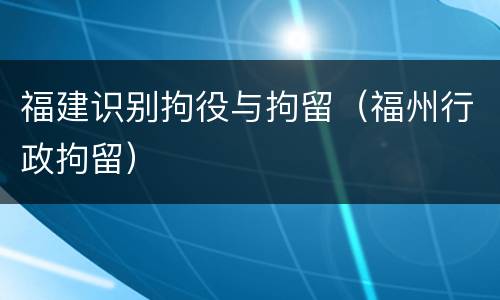 福建识别拘役与拘留（福州行政拘留）