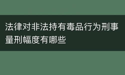 法律对非法持有毒品行为刑事量刑幅度有哪些