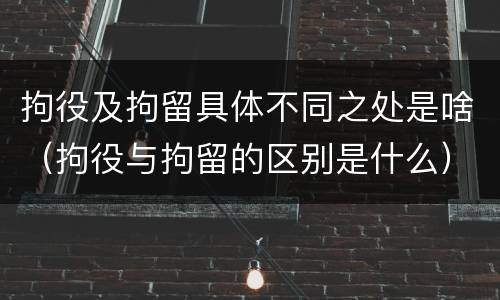 拘役及拘留具体不同之处是啥（拘役与拘留的区别是什么）