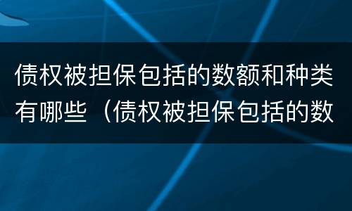 债权被担保包括的数额和种类有哪些（债权被担保包括的数额和种类有哪些规定）