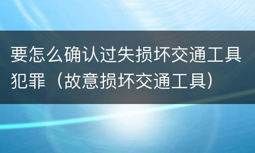 要怎么确认过失损坏交通工具犯罪（故意损坏交通工具）