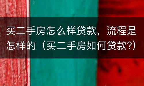 买二手房怎么样贷款，流程是怎样的（买二手房如何贷款?）