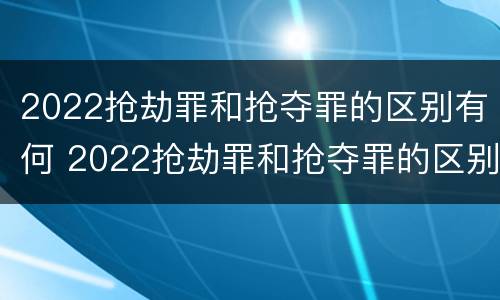 2022抢劫罪和抢夺罪的区别有何 2022抢劫罪和抢夺罪的区别有何不同