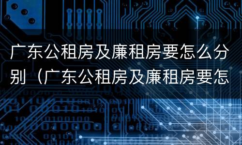 广东公租房及廉租房要怎么分别（广东公租房及廉租房要怎么分别申请呢）