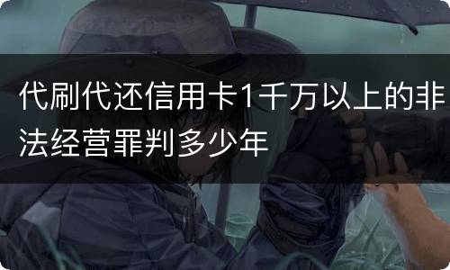 代刷代还信用卡1千万以上的非法经营罪判多少年