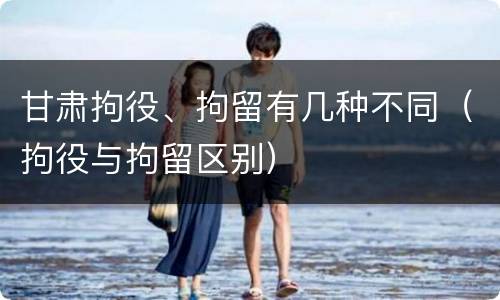 甘肃拘役、拘留有几种不同（拘役与拘留区别）