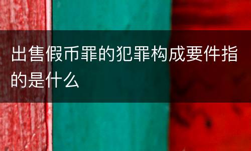 出售假币罪的犯罪构成要件指的是什么