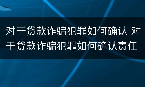 对于贷款诈骗犯罪如何确认 对于贷款诈骗犯罪如何确认责任