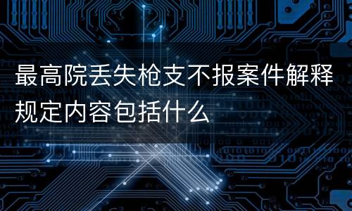 最高院丢失枪支不报案件解释规定内容包括什么