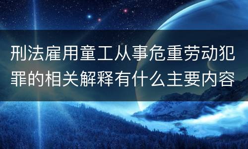 刑法雇用童工从事危重劳动犯罪的相关解释有什么主要内容