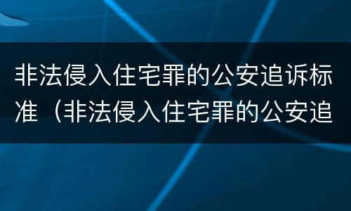 非法侵入住宅罪的公安追诉标准（非法侵入住宅罪的公安追诉标准是）