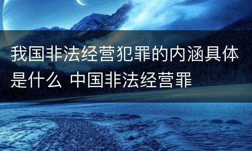 我国非法经营犯罪的内涵具体是什么 中国非法经营罪