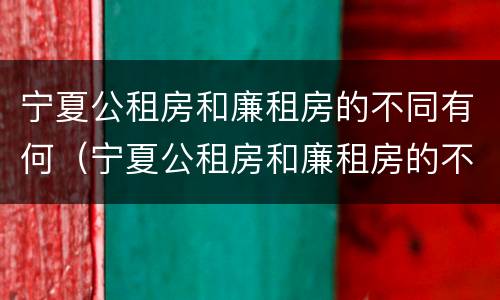 宁夏公租房和廉租房的不同有何（宁夏公租房和廉租房的不同有何区别）