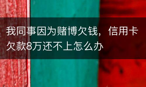 我同事因为赌博欠钱，信用卡欠款8万还不上怎么办