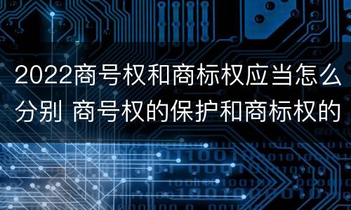 2022商号权和商标权应当怎么分别 商号权的保护和商标权的保护一样是全国性范围的