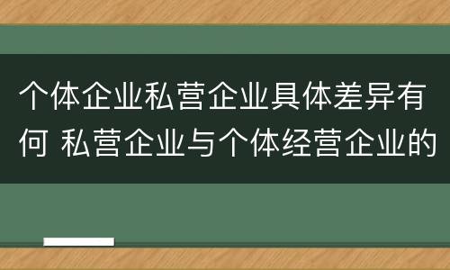 个体企业私营企业具体差异有何 私营企业与个体经营企业的区别