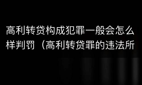 高利转贷构成犯罪一般会怎么样判罚（高利转贷罪的违法所得如何认定）