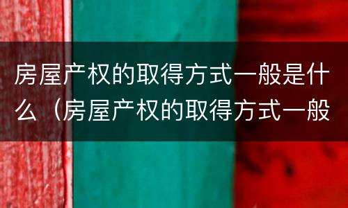 房屋产权的取得方式一般是什么（房屋产权的取得方式一般是什么意思）