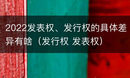 2022发表权、发行权的具体差异有啥（发行权 发表权）