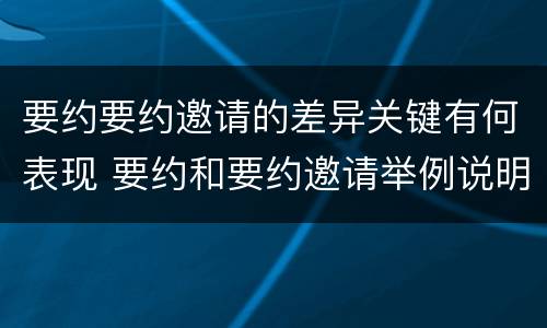 要约要约邀请的差异关键有何表现 要约和要约邀请举例说明