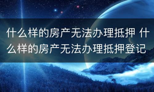 什么样的房产无法办理抵押 什么样的房产无法办理抵押登记