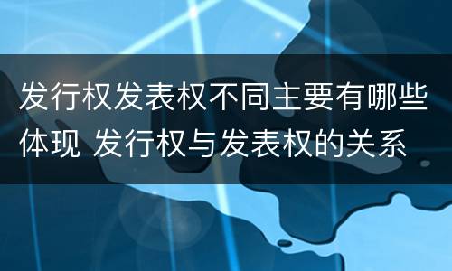 发行权发表权不同主要有哪些体现 发行权与发表权的关系