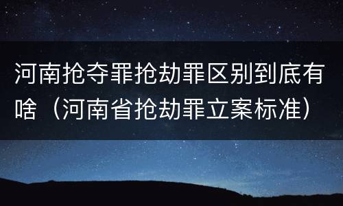 河南抢夺罪抢劫罪区别到底有啥（河南省抢劫罪立案标准）