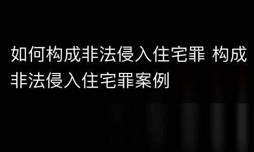 如何构成非法侵入住宅罪 构成非法侵入住宅罪案例