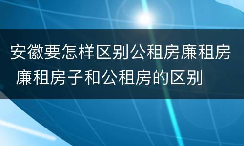 安徽要怎样区别公租房廉租房 廉租房子和公租房的区别