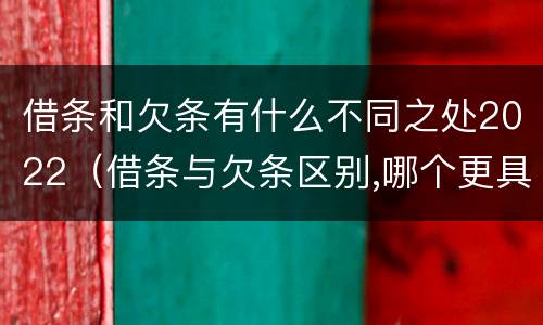 借条和欠条有什么不同之处2022（借条与欠条区别,哪个更具法律）