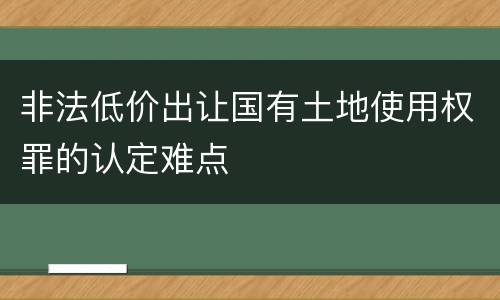 非法低价出让国有土地使用权罪的认定难点