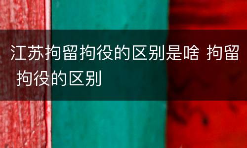 江苏拘留拘役的区别是啥 拘留 拘役的区别