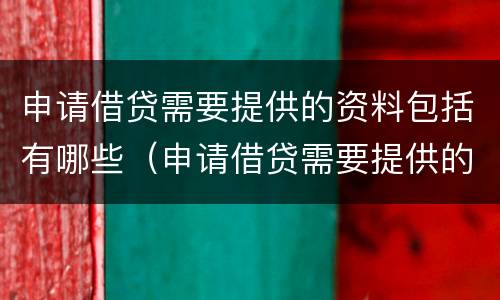 申请借贷需要提供的资料包括有哪些（申请借贷需要提供的资料包括有哪些内容）