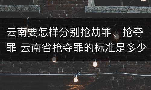 云南要怎样分别抢劫罪、抢夺罪 云南省抢夺罪的标准是多少?