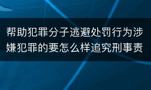 帮助犯罪分子逃避处罚行为涉嫌犯罪的要怎么样追究刑事责任