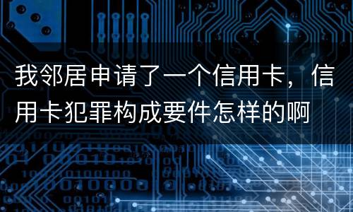 我邻居申请了一个信用卡，信用卡犯罪构成要件怎样的啊