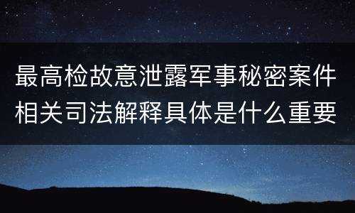 最高检故意泄露军事秘密案件相关司法解释具体是什么重要规定