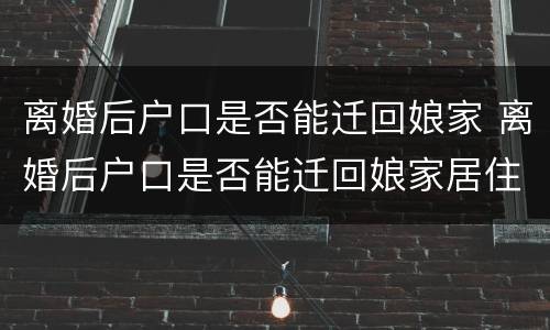 离婚后户口是否能迁回娘家 离婚后户口是否能迁回娘家居住