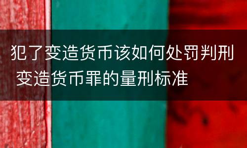 犯了变造货币该如何处罚判刑 变造货币罪的量刑标准