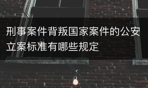 刑事案件背叛国家案件的公安立案标准有哪些规定