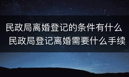 民政局离婚登记的条件有什么 民政局登记离婚需要什么手续