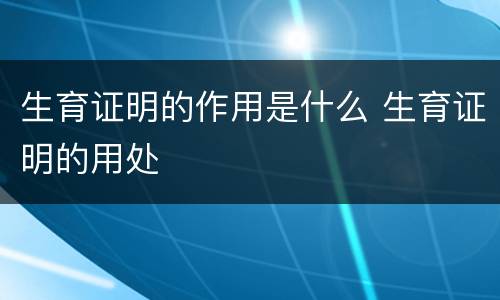 生育证明的作用是什么 生育证明的用处