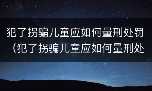 犯了拐骗儿童应如何量刑处罚（犯了拐骗儿童应如何量刑处罚标准）