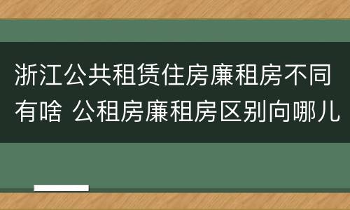 浙江公共租赁住房廉租房不同有啥 公租房廉租房区别向哪儿申请