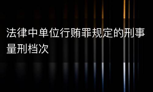 法律中单位行贿罪规定的刑事量刑档次