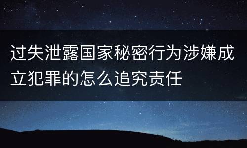 过失泄露国家秘密行为涉嫌成立犯罪的怎么追究责任