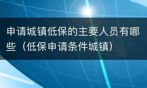 申请城镇低保的主要人员有哪些（低保申请条件城镇）