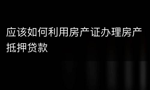 应该如何利用房产证办理房产抵押贷款